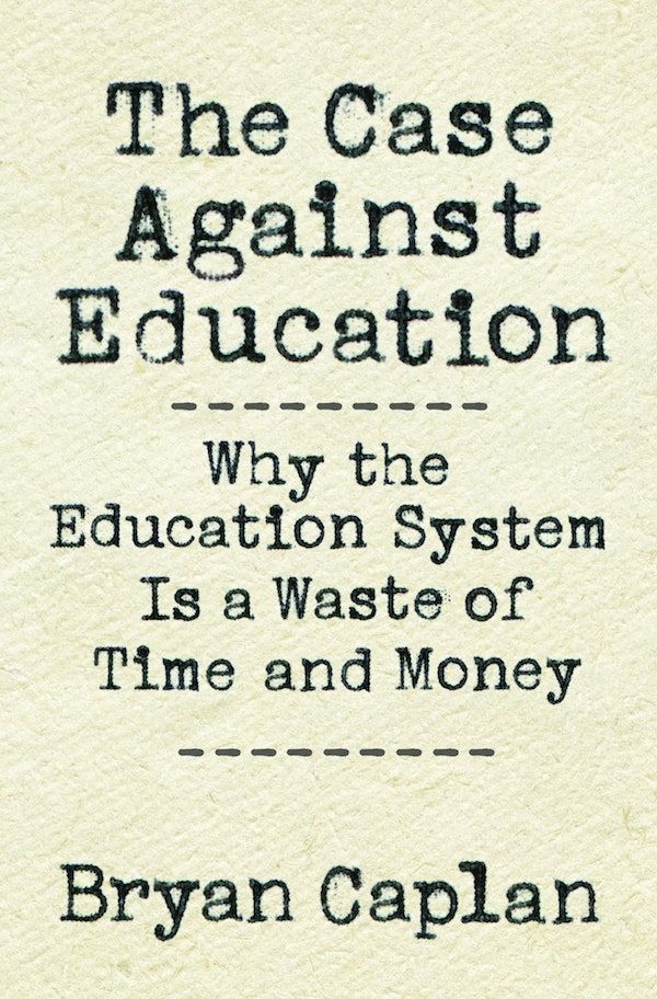 The Case Against Education: Why the Education System Is a Waste of Time and Money