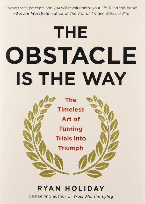 The Obstacle Is the Way: The Timeless Art of Turning Trials into Triumph